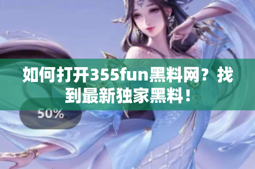 如何打开355fun黑料网？找到最新独家黑料！