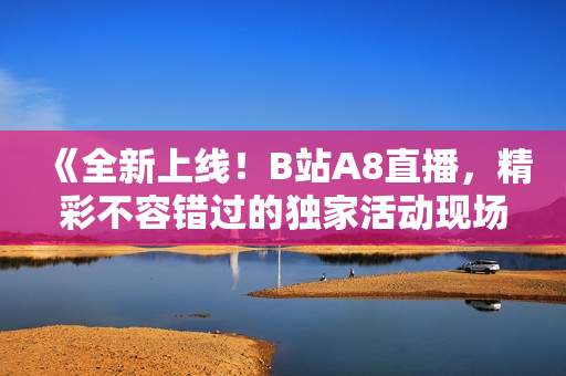 《全新上线！B站A8直播，精彩不容错过的独家活动现场》