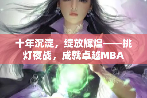 十年沉淀，绽放辉煌——挑灯夜战，成就卓越MBA