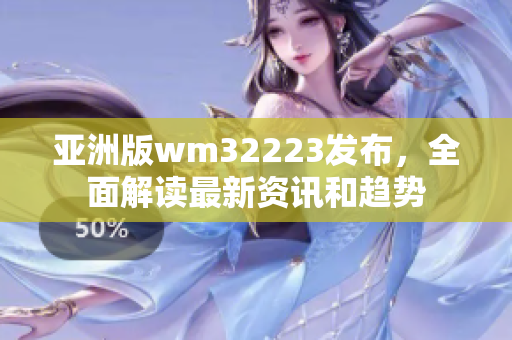 亚洲版wm32223发布，全面解读最新资讯和趋势