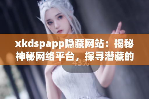 xkdspapp隐藏网站：揭秘神秘网络平台，探寻潜藏的神秘宝藏