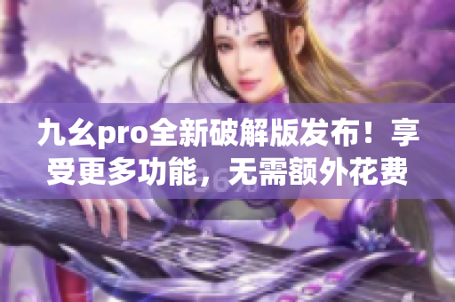 九幺pro全新破解版发布！享受更多功能，无需额外花费 