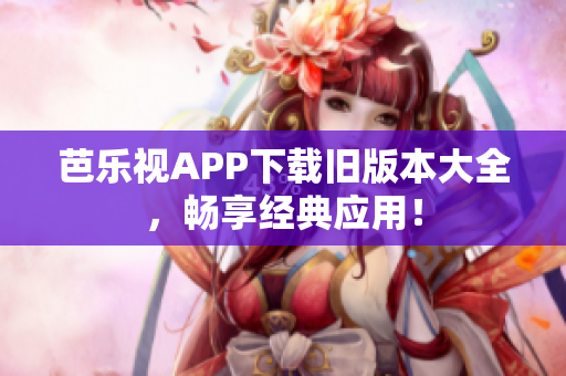 芭乐视APP下载旧版本大全，畅享经典应用！