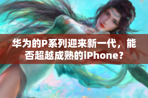 华为的P系列迎来新一代，能否超越成熟的iPhone？