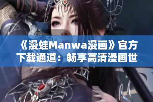 《漫蛙Manwa漫画》官方下载通道：畅享高清漫画世界