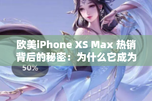 欧美iPhone XS Max 热销背后的秘密：为什么它成为了用户的首选？