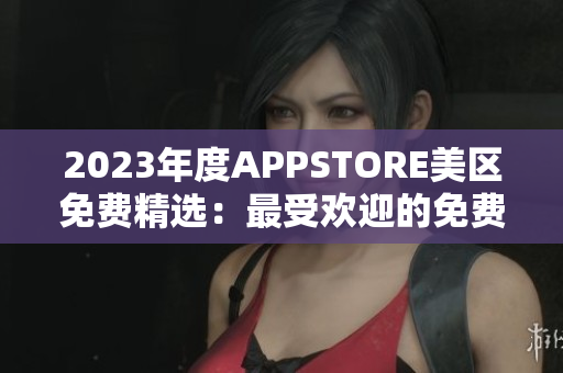 2023年度APPSTORE美区免费精选：最受欢迎的免费应用大揭秘