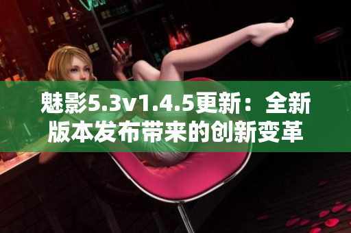 魅影5.3v1.4.5更新：全新版本发布带来的创新变革