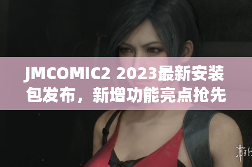 JMCOMIC2 2023最新安装包发布，新增功能亮点抢先揭秘