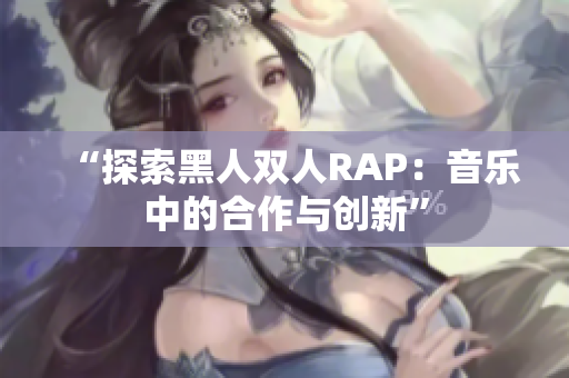 “探索黑人双人RAP：音乐中的合作与创新”