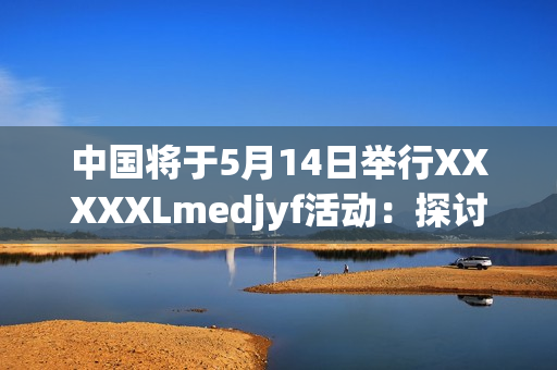 中国将于5月14日举行XXXXXLmedjyf活动：探讨未来发展方向