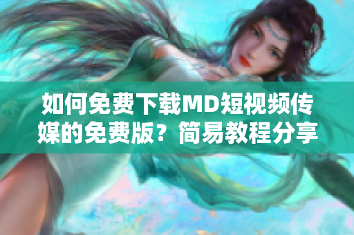 如何免费下载MD短视频传媒的免费版？简易教程分享