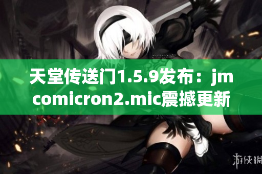 天堂传送门1.5.9发布：jmcomicron2.mic震撼更新来袭