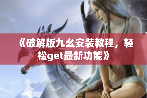 《破解版九幺安装教程，轻松get最新功能》