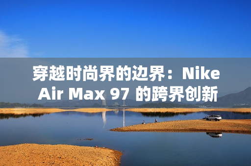 穿越时尚界的边界：Nike Air Max 97 的跨界创新