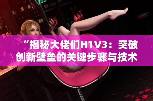 “揭秘大佬们H1V3：突破创新壁垒的关键步骤与技术策略”