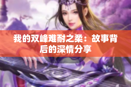 我的双峰难耐之柔：故事背后的深情分享