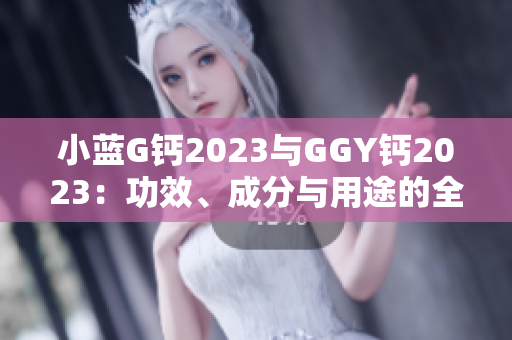 小蓝G钙2023与GGY钙2023：功效、成分与用途的全面对比