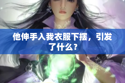 他伸手入我衣服下摆，引发了什么？