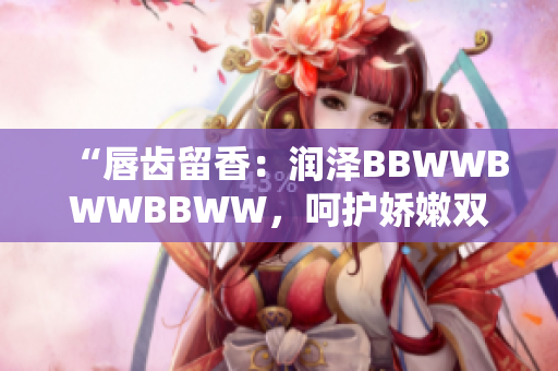 “唇齿留香：润泽BBWWBWWBBWW，呵护娇嫩双唇的完美选择”