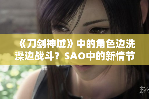 《刀剑神域》中的角色边洗澡边战斗？SAO中的新情节引发网友热议