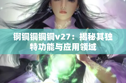 锕铜铜铜铜v27：揭秘其独特功能与应用领域