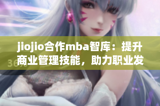 jiojio合作mba智库：提升商业管理技能，助力职业发展