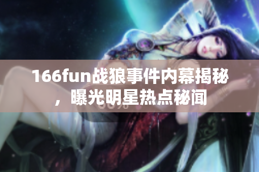 166fun战狼事件内幕揭秘，曝光明星热点秘闻