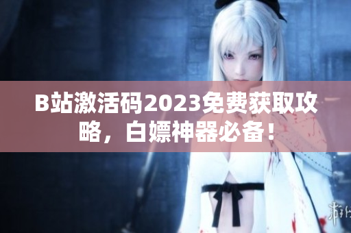 B站激活码2023免费获取攻略，白嫖神器必备！