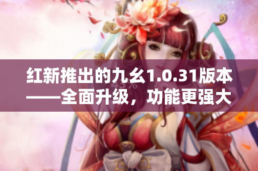 红新推出的九幺1.0.31版本——全面升级，功能更强大