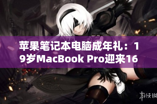 苹果笔记本电脑成年礼：19岁MacBook Pro迎来16岁生日