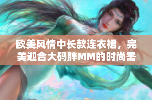 欧美风情中长款连衣裙，完美迎合大码胖MM的时尚需求