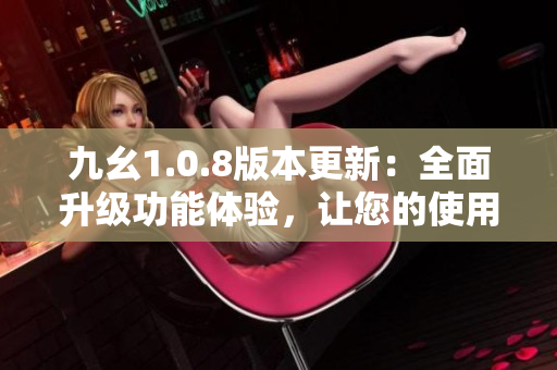 九幺1.0.8版本更新：全面升级功能体验，让您的使用更加畅享