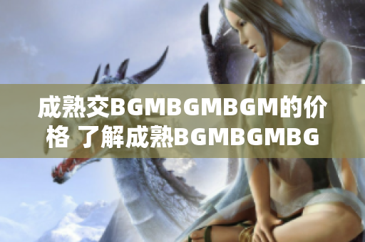 成熟交BGMBGMBGM的价格 了解成熟BGMBGMBGM的市场行情