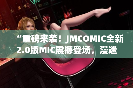 “重磅来袭！JMCOMIC全新2.0版MIC震撼登场，漫迷福利大放送！”