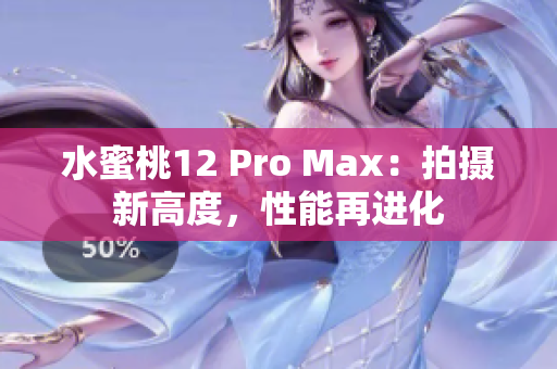 水蜜桃12 Pro Max：拍摄新高度，性能再进化