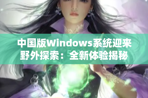 中国版Windows系统迎来野外探索：全新体验揭秘