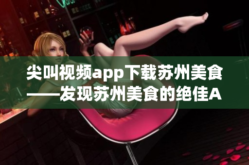 尖叫视频app下载苏州美食——发现苏州美食的绝佳APP