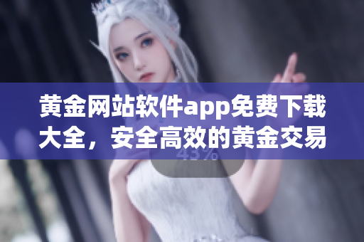 黄金网站软件app免费下载大全，安全高效的黄金交易平台推荐