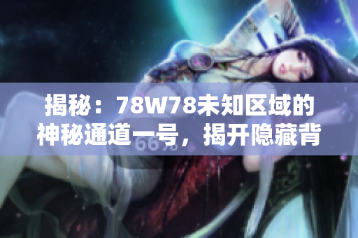 揭秘：78W78未知区域的神秘通道一号，揭开隐藏背后的故事