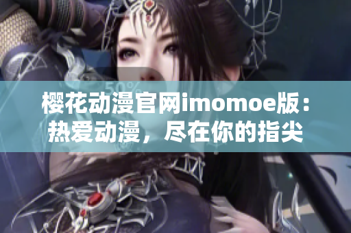 樱花动漫官网imomoe版：热爱动漫，尽在你的指尖