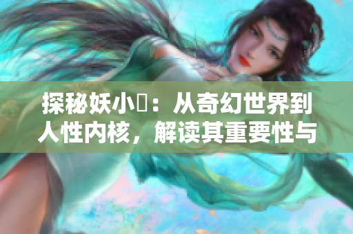 探秘妖小槡：从奇幻世界到人性内核，解读其重要性与影响