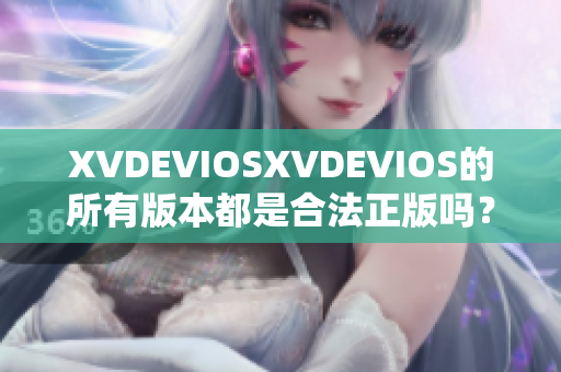 XVDEVIOSXVDEVIOS的所有版本都是合法正版吗？一个详细解析