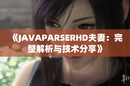 《JAVAPARSERHD夫妻：完整解析与技术分享》