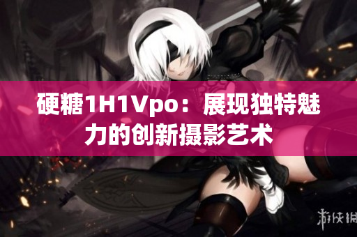 硬糖1H1Vpo：展现独特魅力的创新摄影艺术