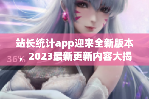 站长统计app迎来全新版本，2023最新更新内容大揭秘!