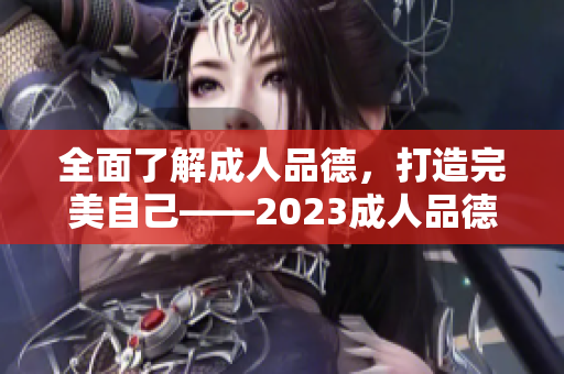 全面了解成人品德，打造完美自己——2023成人品德指南