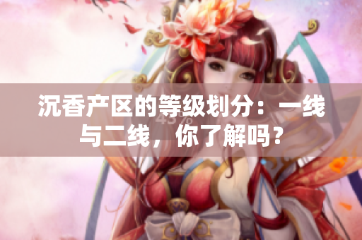 沉香产区的等级划分：一线与二线，你了解吗？