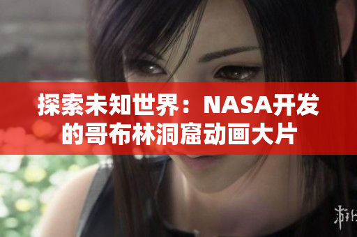 探索未知世界：NASA开发的哥布林洞窟动画大片