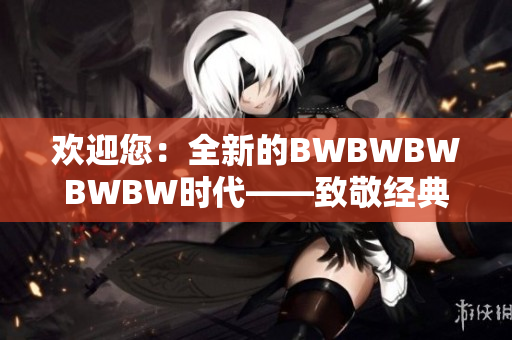 欢迎您：全新的BWBWBWBWBW时代——致敬经典，迎接创新